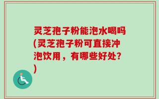 灵芝孢子粉能泡水喝吗(灵芝孢子粉可直接冲泡饮用，有哪些好处？)