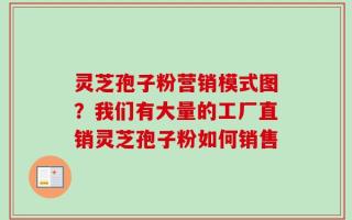 灵芝孢子粉营销模式图？我们有大量的工厂直销灵芝孢子粉如何销售