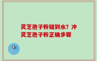 灵芝孢子粉碰到水？冲灵芝孢子粉正确步骤