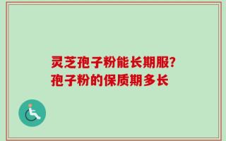 灵芝孢子粉能长期服？孢子粉的保质期多长