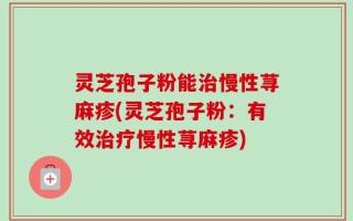 灵芝孢子粉能治慢性荨麻疹(灵芝孢子粉：有效治疗慢性荨麻疹)