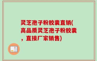 灵芝孢子粉胶囊直销(高品质灵芝孢子粉胶囊，直接厂家销售)