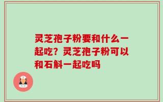 灵芝孢子粉要和什么一起吃？灵芝孢子粉可以和石斛一起吃吗