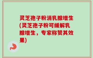 灵芝孢子粉消乳腺增生(灵芝孢子粉可缓解乳腺增生，专家称赞其效果)