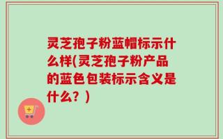 灵芝孢子粉蓝帽标示什么样(灵芝孢子粉产品的蓝色包装标示含义是什么？)