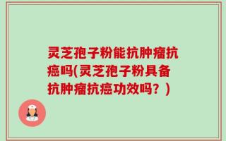 灵芝孢子粉能抗肿瘤抗癌吗(灵芝孢子粉具备抗肿瘤抗癌功效吗？)