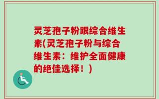 灵芝孢子粉跟综合维生素(灵芝孢子粉与综合维生素：维护全面健康的绝佳选择！)