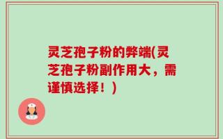灵芝孢子粉的弊端(灵芝孢子粉副作用大，需谨慎选择！)