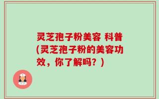 灵芝孢子粉美容 科普(灵芝孢子粉的美容功效，你了解吗？)