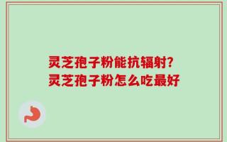 灵芝孢子粉能抗辐射？灵芝孢子粉怎么吃最好