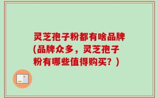 灵芝孢子粉都有啥品牌(品牌众多，灵芝孢子粉有哪些值得购买？)