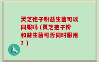 灵芝孢子粉益生菌可以同服吗 (灵芝孢子粉和益生菌可否同时服用？)