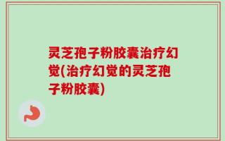 灵芝孢子粉胶囊治疗幻觉(治疗幻觉的灵芝孢子粉胶囊)