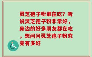 灵芝孢子粉谁在吃？听说灵芝孢子粉非常好，身边的好多朋友都在吃，想问问灵芝孢子粉究竟有多好