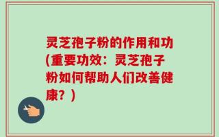 灵芝孢子粉的作用和功(重要功效：灵芝孢子粉如何帮助人们改善健康？)