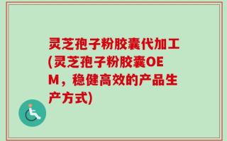 灵芝孢子粉胶囊代加工(灵芝孢子粉胶囊OEM，稳健高效的产品生产方式)