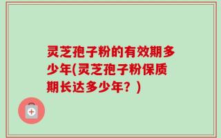 灵芝孢子粉的有效期多少年(灵芝孢子粉保质期长达多少年？)