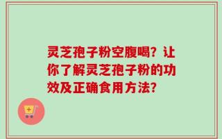 灵芝孢子粉空腹喝？让你了解灵芝孢子粉的功效及正确食用方法？