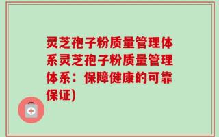 灵芝孢子粉质量管理体系灵芝孢子粉质量管理体系：保障健康的可靠保证)