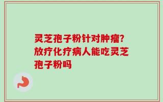 灵芝孢子粉针对肿瘤？放疗化疗病人能吃灵芝孢子粉吗