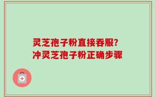 灵芝孢子粉直接吞服？冲灵芝孢子粉正确步骤