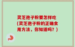 灵芝孢子粉要怎样吃 (灵芝孢子粉的正确食用方法，你知道吗？)