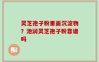 灵芝孢子粉里面沉淀物？池润灵芝孢子粉靠谱吗