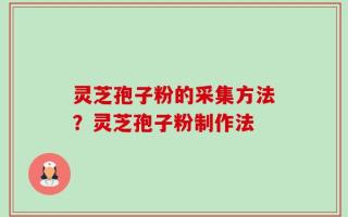 灵芝孢子粉的采集方法？灵芝孢子粉制作法