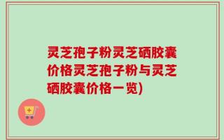 灵芝孢子粉灵芝硒胶囊价格灵芝孢子粉与灵芝硒胶囊价格一览)
