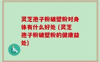 灵芝孢子粉破壁粉对身体有什么好处 (灵芝孢子粉破壁粉的健康益处)