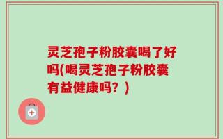 灵芝孢子粉胶囊喝了好吗(喝灵芝孢子粉胶囊有益健康吗？)