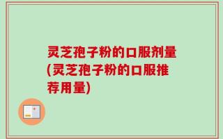 灵芝孢子粉的口服剂量(灵芝孢子粉的口服推荐用量)