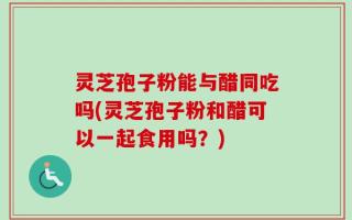 灵芝孢子粉能与醋同吃吗(灵芝孢子粉和醋可以一起食用吗？)
