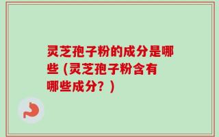 灵芝孢子粉的成分是哪些 (灵芝孢子粉含有哪些成分？)
