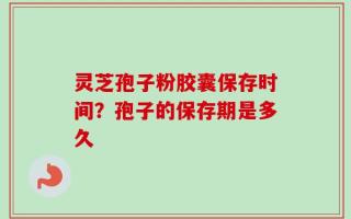灵芝孢子粉胶囊保存时间？孢子的保存期是多久