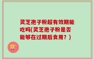 灵芝孢子粉超有效期能吃吗(灵芝孢子粉是否能够在过期后食用？)