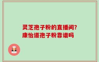 灵芝孢子粉的直播间？康怡道孢子粉靠谱吗