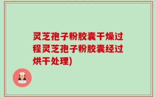 灵芝孢子粉胶囊干燥过程灵芝孢子粉胶囊经过烘干处理)