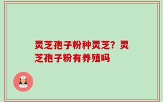 灵芝孢子粉种灵芝？灵芝孢子粉有养殖吗