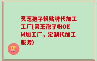 灵芝孢子粉贴牌代加工工厂(灵芝孢子粉OEM加工厂，定制代加工服务)