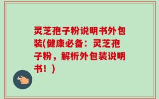 灵芝孢子粉说明书外包装(健康必备：灵芝孢子粉，解析外包装说明书！)