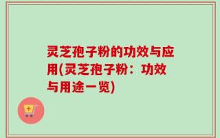 灵芝孢子粉的功效与应用(灵芝孢子粉：功效与用途一览)