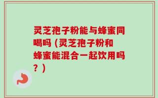 灵芝孢子粉能与蜂蜜同喝吗 (灵芝孢子粉和蜂蜜能混合一起饮用吗？)