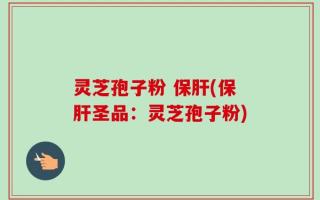灵芝孢子粉 保肝(保肝圣品：灵芝孢子粉)