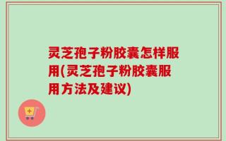 灵芝孢子粉胶囊怎样服用(灵芝孢子粉胶囊服用方法及建议)