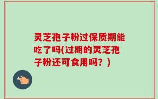 灵芝孢子粉过保质期能吃了吗(过期的灵芝孢子粉还可食用吗？)