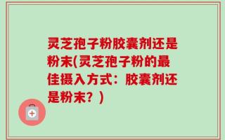 灵芝孢子粉胶囊剂还是粉末(灵芝孢子粉的最佳摄入方式：胶囊剂还是粉末？)