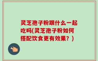 灵芝孢子粉跟什么一起吃吗(灵芝孢子粉如何搭配饮食更有效果？)