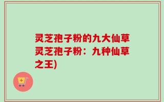 灵芝孢子粉的九大仙草灵芝孢子粉：九种仙草之王)