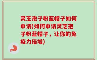 灵芝孢子粉蓝帽子如何申请(如何申请灵芝孢子粉蓝帽子，让你的免疫力倍增)